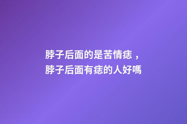 脖子后面的是苦情痣，脖子后面有痣的人好嗎